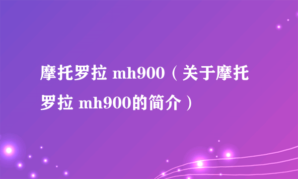 摩托罗拉 mh900（关于摩托罗拉 mh900的简介）