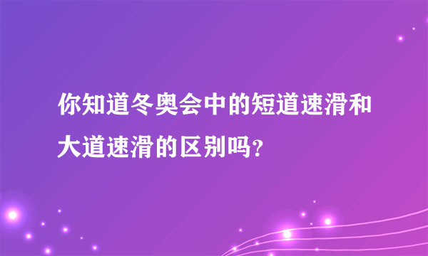 你知道冬奥会中的短道速滑和大道速滑的区别吗？