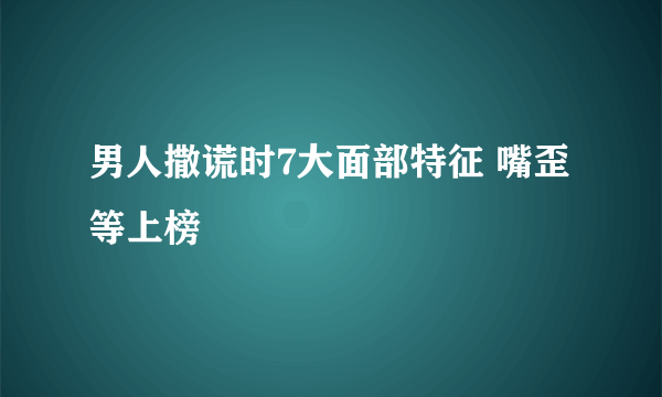 男人撒谎时7大面部特征 嘴歪等上榜