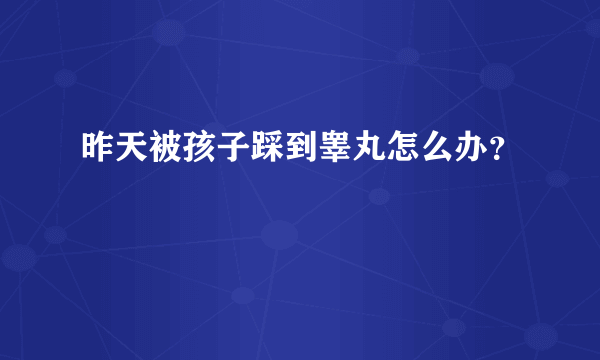 昨天被孩子踩到睾丸怎么办？