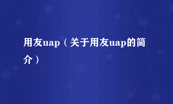 用友uap（关于用友uap的简介）