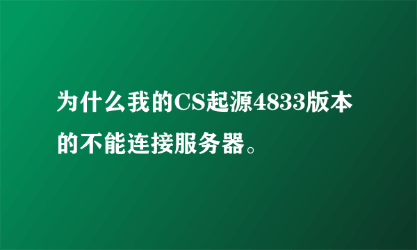 为什么我的CS起源4833版本的不能连接服务器。