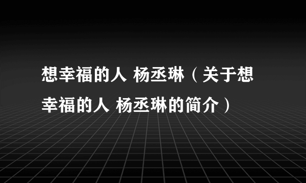 想幸福的人 杨丞琳（关于想幸福的人 杨丞琳的简介）