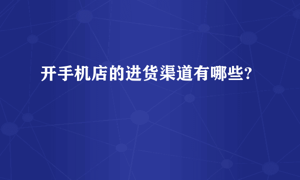 开手机店的进货渠道有哪些?