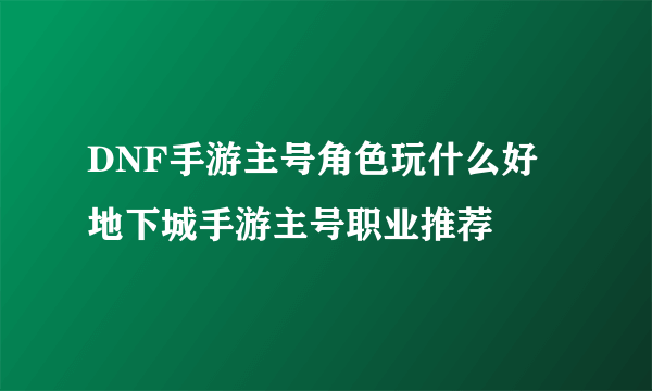 DNF手游主号角色玩什么好 地下城手游主号职业推荐