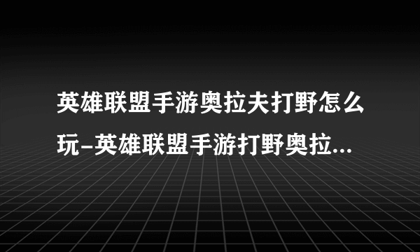 英雄联盟手游奥拉夫打野怎么玩-英雄联盟手游打野奥拉夫玩法攻略