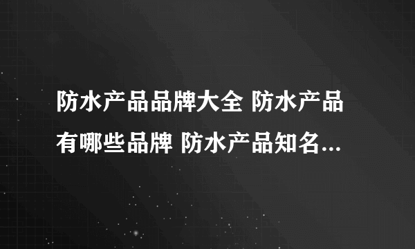 防水产品品牌大全 防水产品有哪些品牌 防水产品知名品牌名录【品牌库】