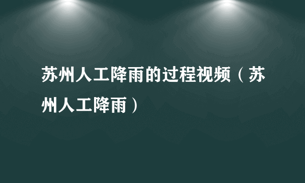 苏州人工降雨的过程视频（苏州人工降雨）