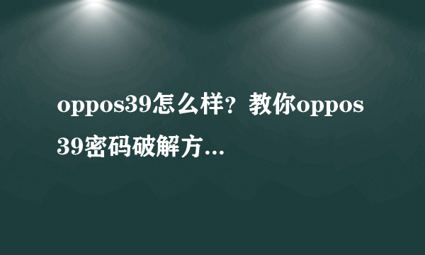 oppos39怎么样？教你oppos39密码破解方法【图文】