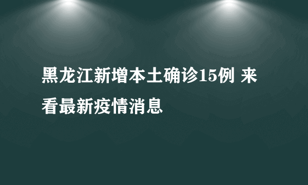 黑龙江新增本土确诊15例 来看最新疫情消息