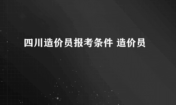 四川造价员报考条件 造价员