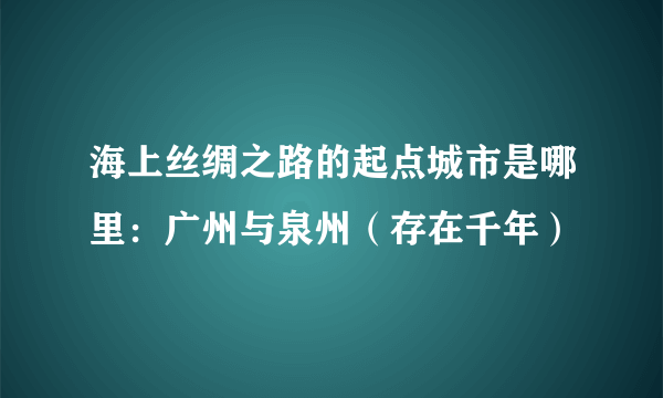 海上丝绸之路的起点城市是哪里：广州与泉州（存在千年）