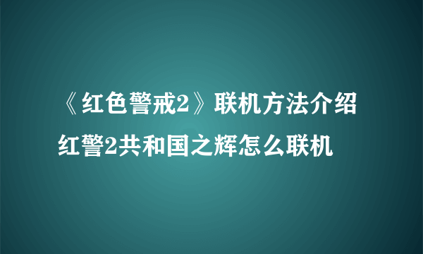 《红色警戒2》联机方法介绍 红警2共和国之辉怎么联机