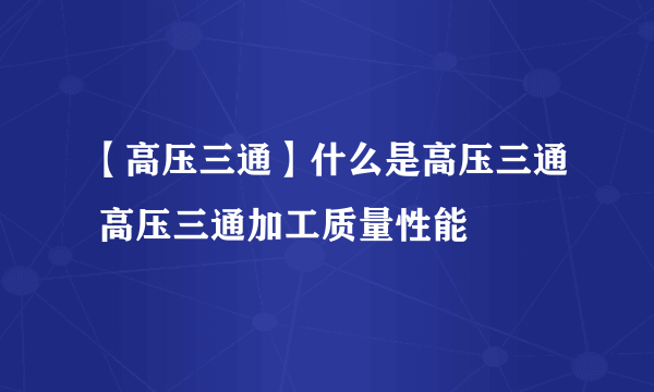 【高压三通】什么是高压三通 高压三通加工质量性能