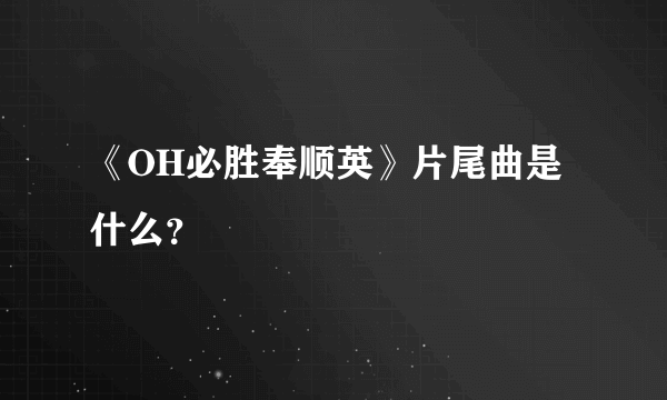 《OH必胜奉顺英》片尾曲是什么？