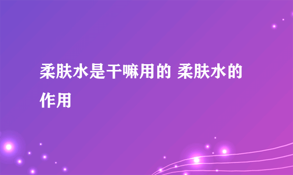 柔肤水是干嘛用的 柔肤水的作用