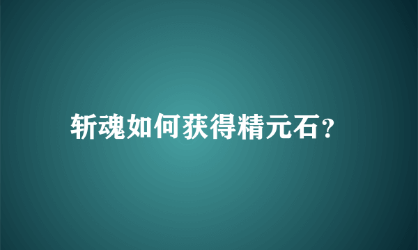 斩魂如何获得精元石？