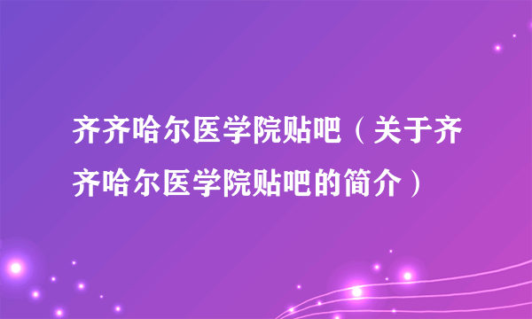 齐齐哈尔医学院贴吧（关于齐齐哈尔医学院贴吧的简介）