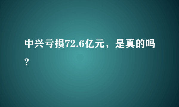 中兴亏损72.6亿元，是真的吗？