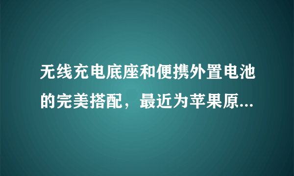 无线充电底座和便携外置电池的完美搭配，最近为苹果原装外置电池购买的底座使用体验