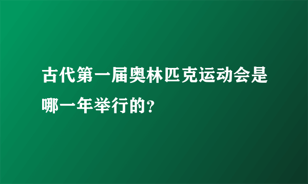 古代第一届奥林匹克运动会是哪一年举行的？