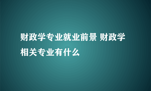 财政学专业就业前景 财政学相关专业有什么