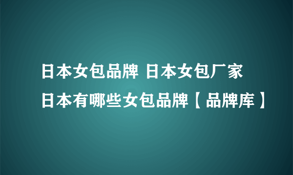 日本女包品牌 日本女包厂家 日本有哪些女包品牌【品牌库】