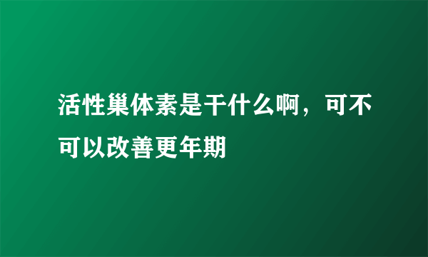 活性巢体素是干什么啊，可不可以改善更年期