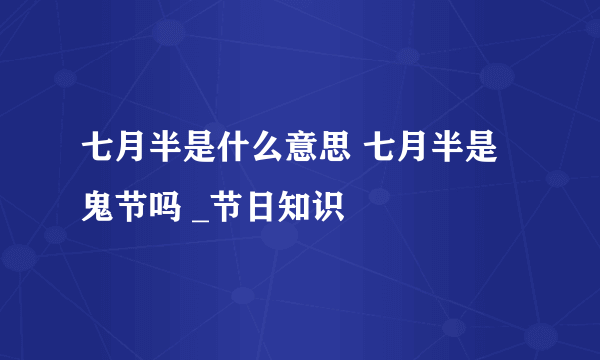 七月半是什么意思 七月半是鬼节吗 _节日知识