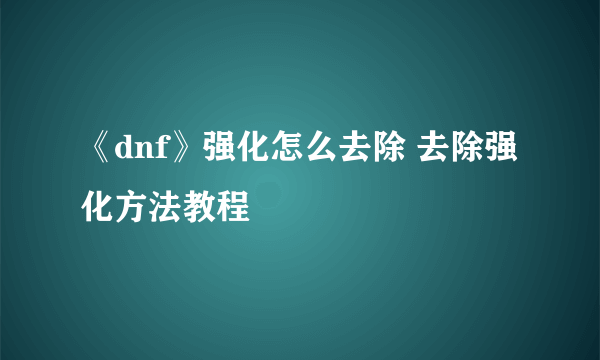 《dnf》强化怎么去除 去除强化方法教程