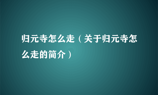 归元寺怎么走（关于归元寺怎么走的简介）