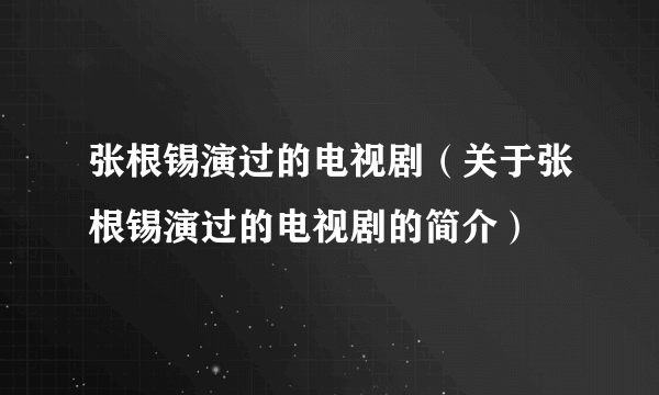 张根锡演过的电视剧（关于张根锡演过的电视剧的简介）