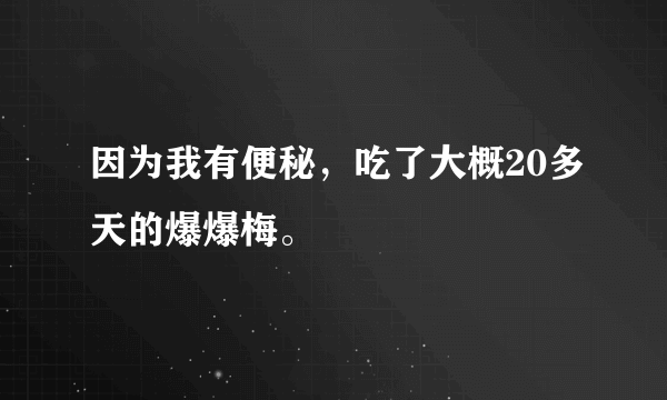 因为我有便秘，吃了大概20多天的爆爆梅。