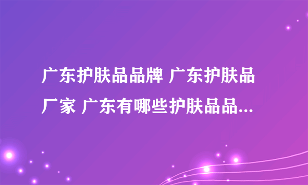 广东护肤品品牌 广东护肤品厂家 广东有哪些护肤品品牌【品牌库】