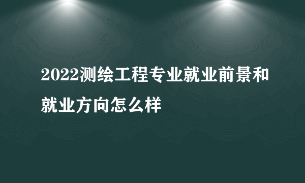 2022测绘工程专业就业前景和就业方向怎么样