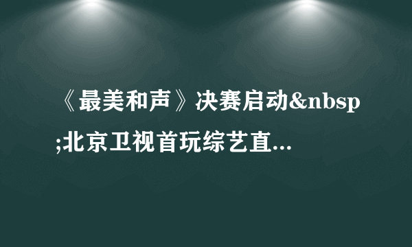 《最美和声》决赛启动 北京卫视首玩综艺直播--传媒--飞外