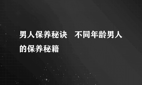 男人保养秘诀   不同年龄男人的保养秘籍