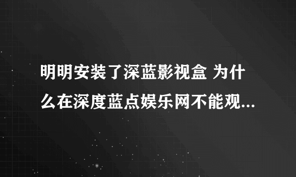 明明安装了深蓝影视盒 为什么在深度蓝点娱乐网不能观看影片说我没安装呢