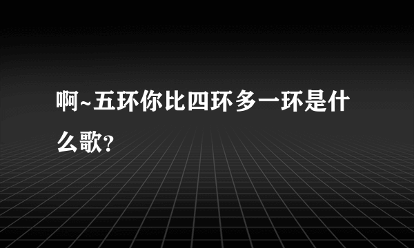 啊~五环你比四环多一环是什么歌？