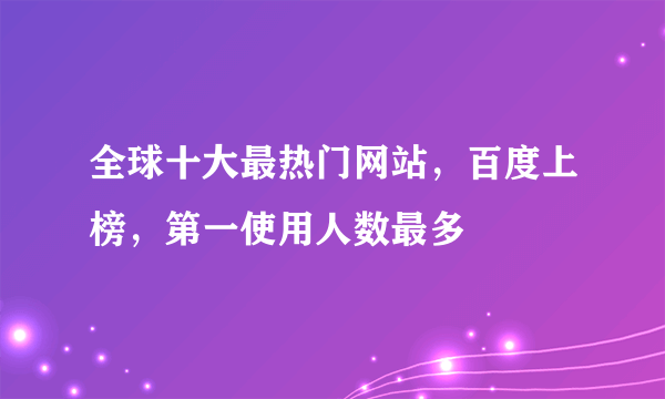 全球十大最热门网站，百度上榜，第一使用人数最多