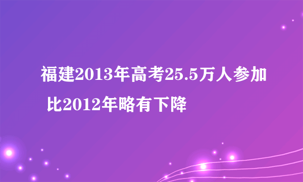 福建2013年高考25.5万人参加 比2012年略有下降