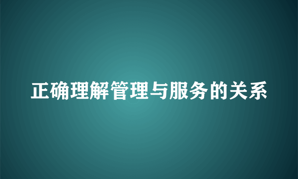 正确理解管理与服务的关系