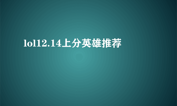 lol12.14上分英雄推荐