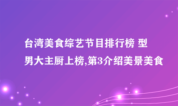 台湾美食综艺节目排行榜 型男大主厨上榜,第3介绍美景美食