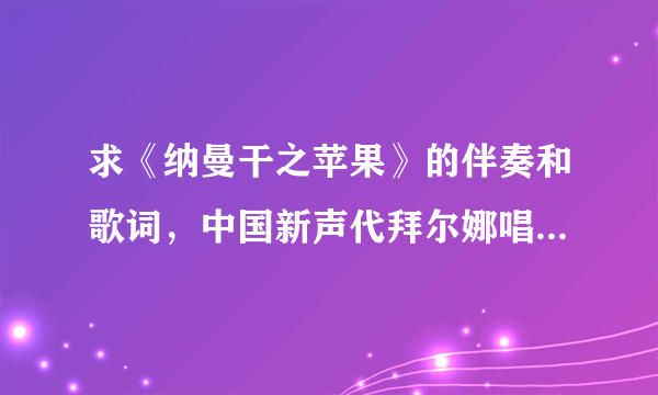 求《纳曼干之苹果》的伴奏和歌词，中国新声代拜尔娜唱的那首歌！