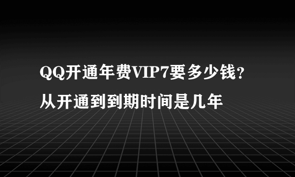 QQ开通年费VIP7要多少钱？从开通到到期时间是几年