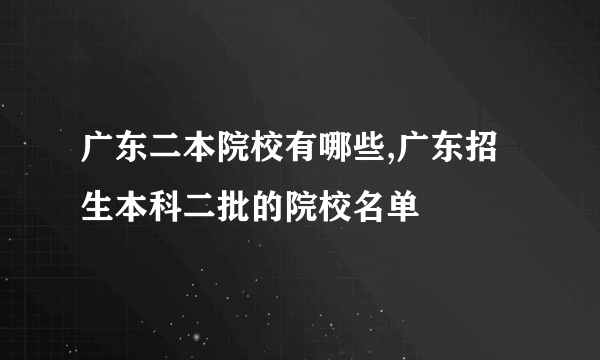 广东二本院校有哪些,广东招生本科二批的院校名单