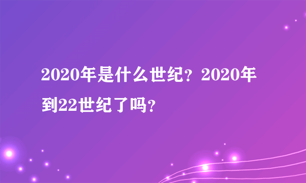 2020年是什么世纪？2020年到22世纪了吗？