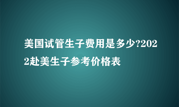 美国试管生子费用是多少?2022赴美生子参考价格表