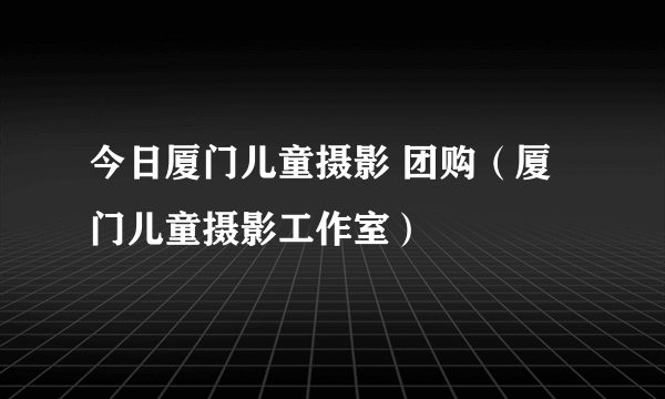 今日厦门儿童摄影 团购（厦门儿童摄影工作室）